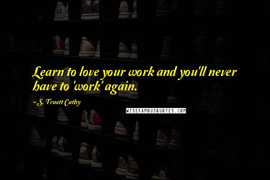 S. Truett Cathy Quotes: Learn to love your work and you'll never have to 'work' again.