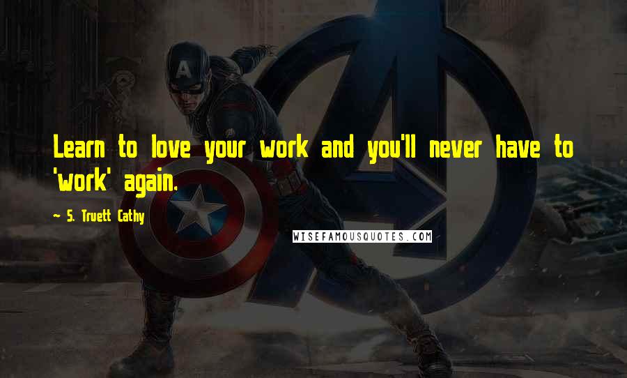 S. Truett Cathy Quotes: Learn to love your work and you'll never have to 'work' again.