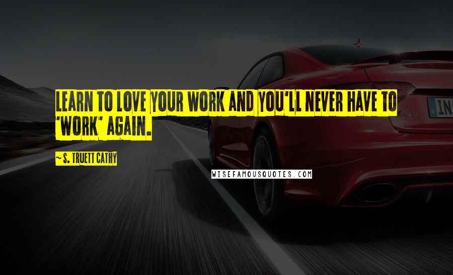 S. Truett Cathy Quotes: Learn to love your work and you'll never have to 'work' again.