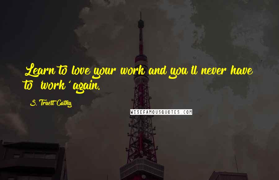 S. Truett Cathy Quotes: Learn to love your work and you'll never have to 'work' again.