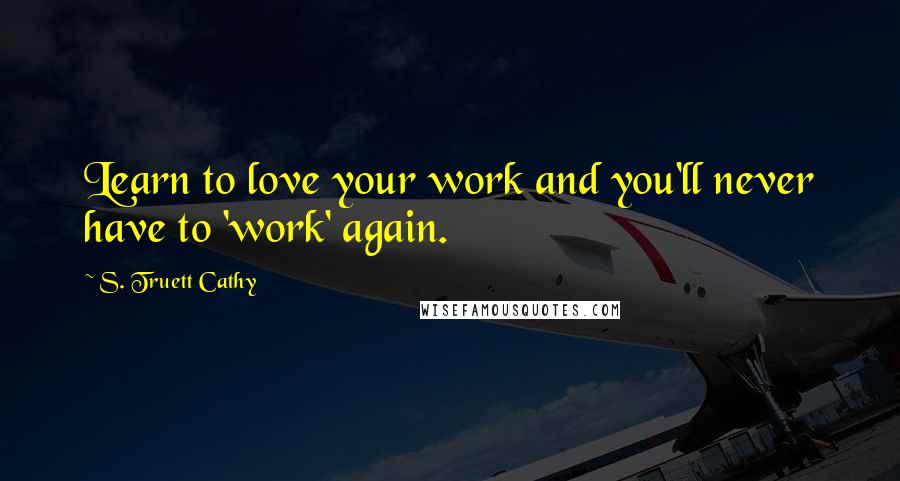 S. Truett Cathy Quotes: Learn to love your work and you'll never have to 'work' again.