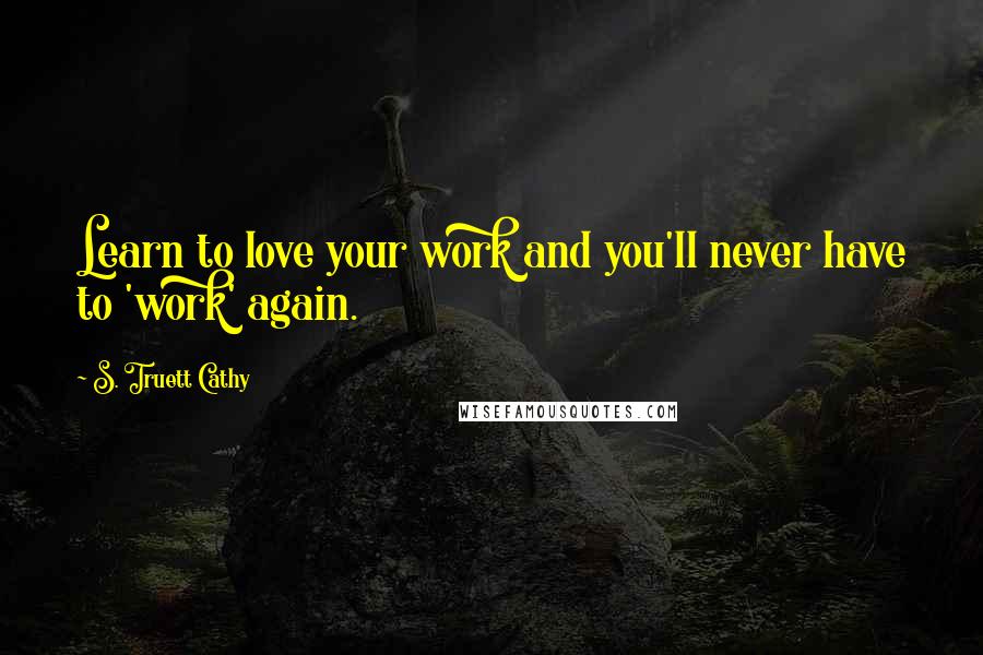 S. Truett Cathy Quotes: Learn to love your work and you'll never have to 'work' again.