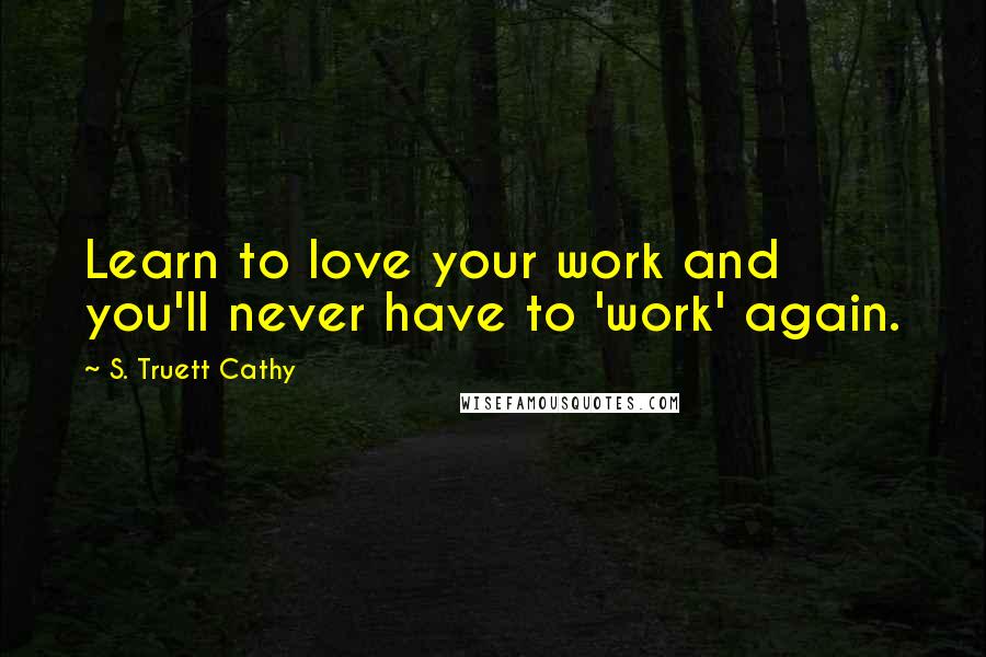 S. Truett Cathy Quotes: Learn to love your work and you'll never have to 'work' again.