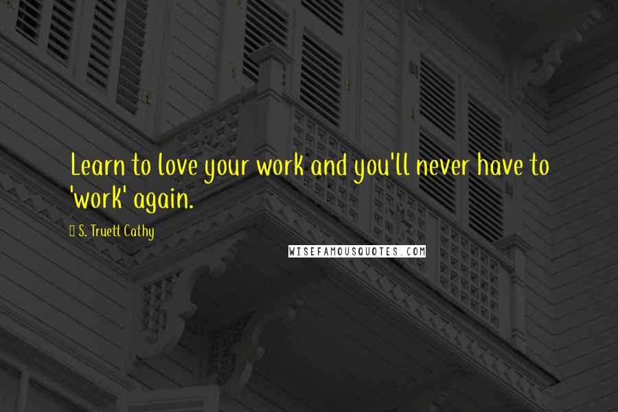 S. Truett Cathy Quotes: Learn to love your work and you'll never have to 'work' again.