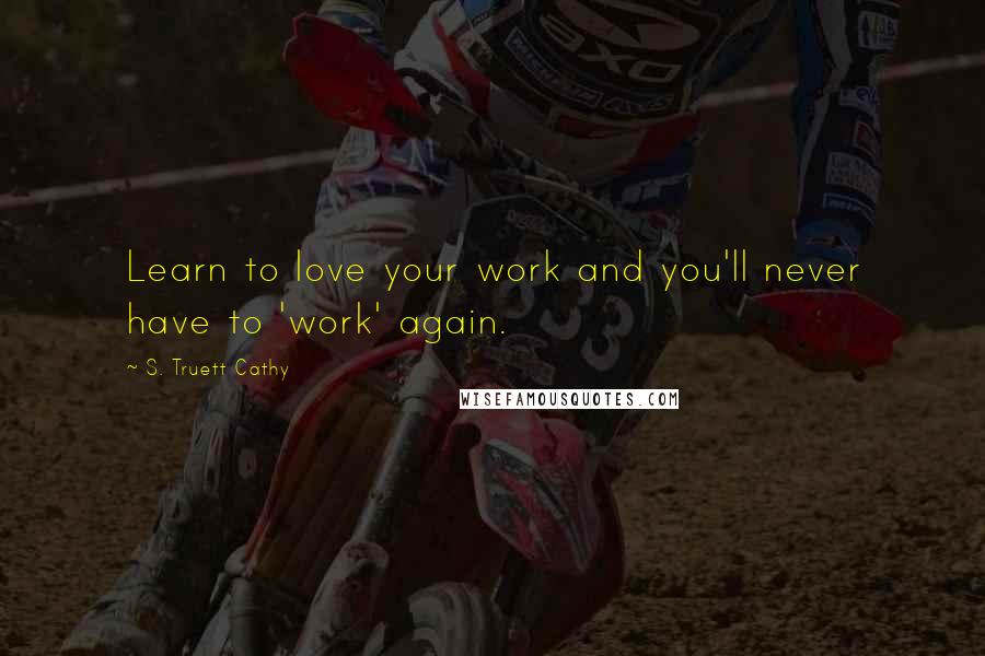 S. Truett Cathy Quotes: Learn to love your work and you'll never have to 'work' again.