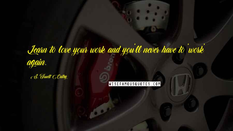 S. Truett Cathy Quotes: Learn to love your work and you'll never have to 'work' again.