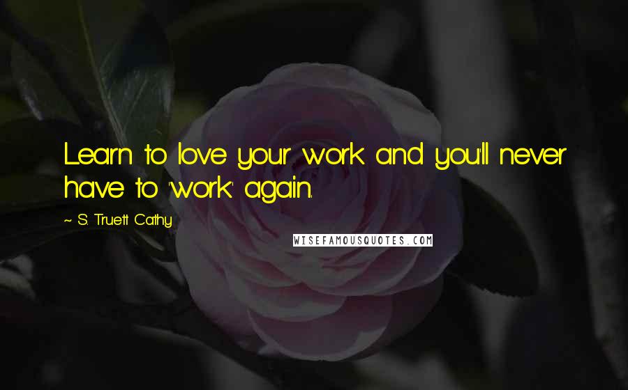 S. Truett Cathy Quotes: Learn to love your work and you'll never have to 'work' again.