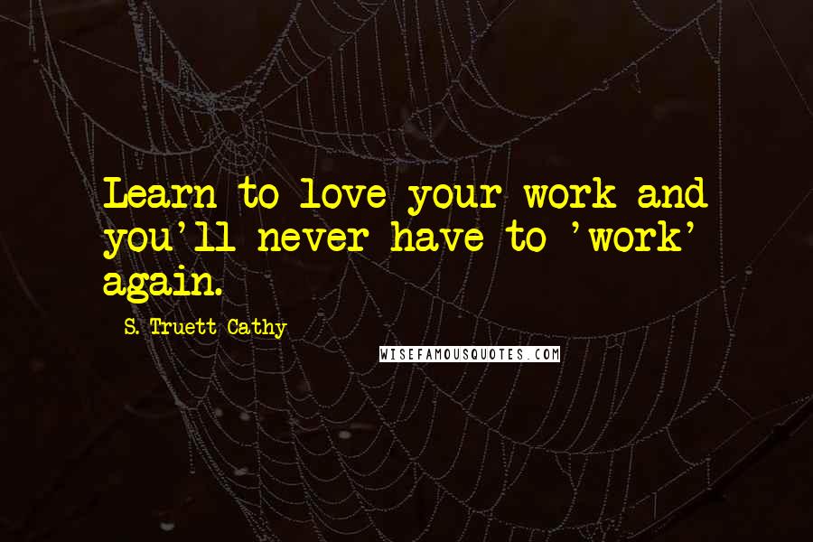 S. Truett Cathy Quotes: Learn to love your work and you'll never have to 'work' again.