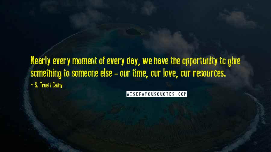 S. Truett Cathy Quotes: Nearly every moment of every day, we have the opportunity to give something to someone else - our time, our love, our resources.