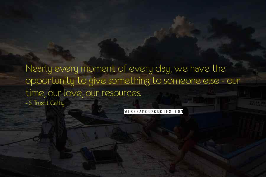 S. Truett Cathy Quotes: Nearly every moment of every day, we have the opportunity to give something to someone else - our time, our love, our resources.