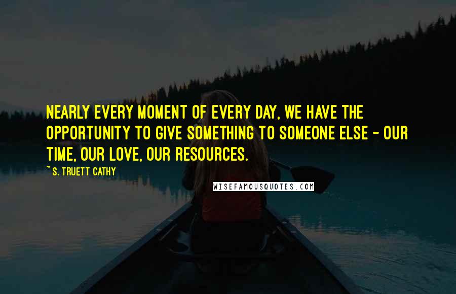 S. Truett Cathy Quotes: Nearly every moment of every day, we have the opportunity to give something to someone else - our time, our love, our resources.