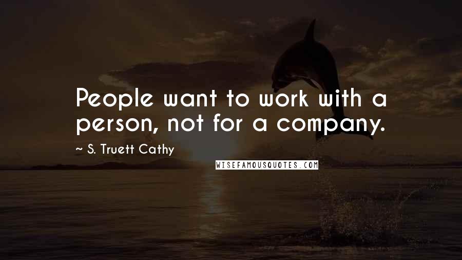 S. Truett Cathy Quotes: People want to work with a person, not for a company.