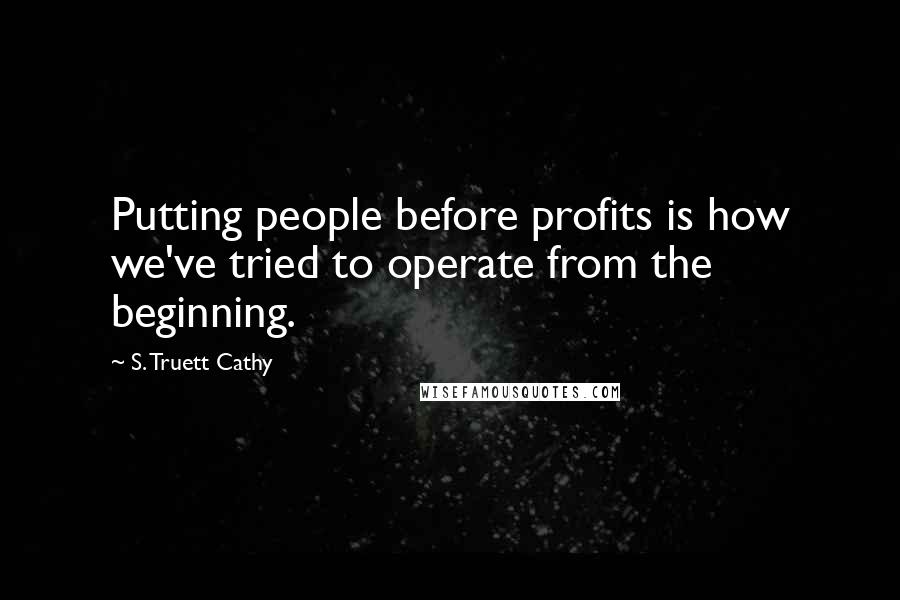 S. Truett Cathy Quotes: Putting people before profits is how we've tried to operate from the beginning.