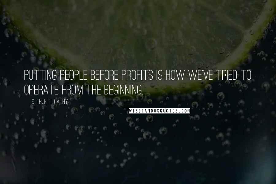 S. Truett Cathy Quotes: Putting people before profits is how we've tried to operate from the beginning.