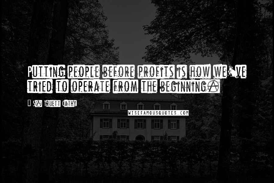 S. Truett Cathy Quotes: Putting people before profits is how we've tried to operate from the beginning.