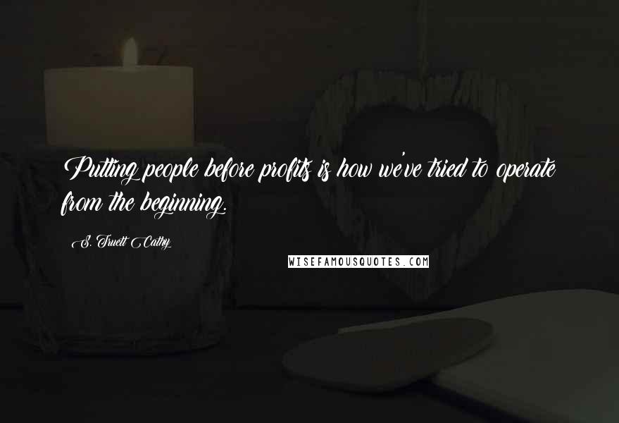 S. Truett Cathy Quotes: Putting people before profits is how we've tried to operate from the beginning.