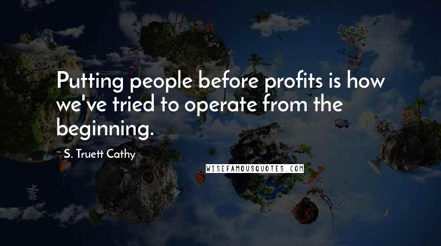 S. Truett Cathy Quotes: Putting people before profits is how we've tried to operate from the beginning.