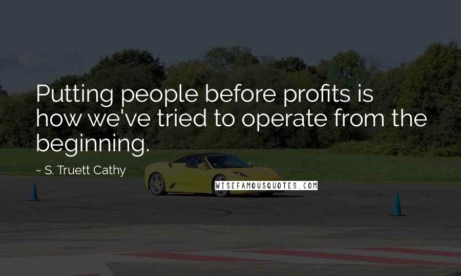 S. Truett Cathy Quotes: Putting people before profits is how we've tried to operate from the beginning.