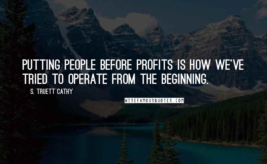 S. Truett Cathy Quotes: Putting people before profits is how we've tried to operate from the beginning.