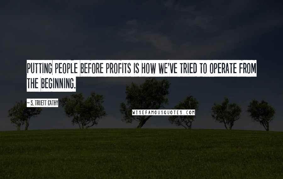 S. Truett Cathy Quotes: Putting people before profits is how we've tried to operate from the beginning.