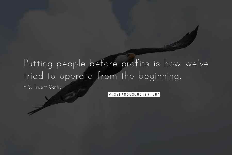 S. Truett Cathy Quotes: Putting people before profits is how we've tried to operate from the beginning.