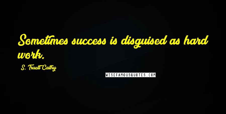 S. Truett Cathy Quotes: Sometimes success is disguised as hard work.