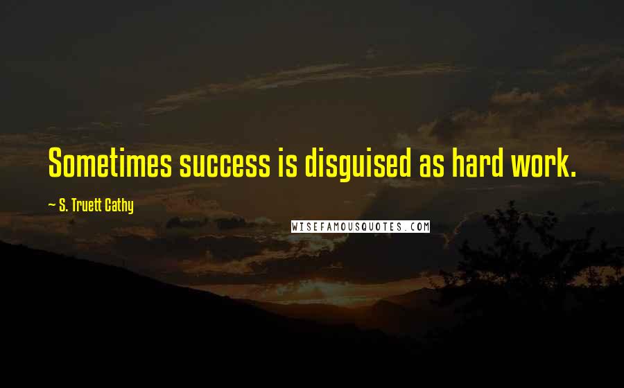 S. Truett Cathy Quotes: Sometimes success is disguised as hard work.