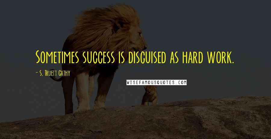 S. Truett Cathy Quotes: Sometimes success is disguised as hard work.