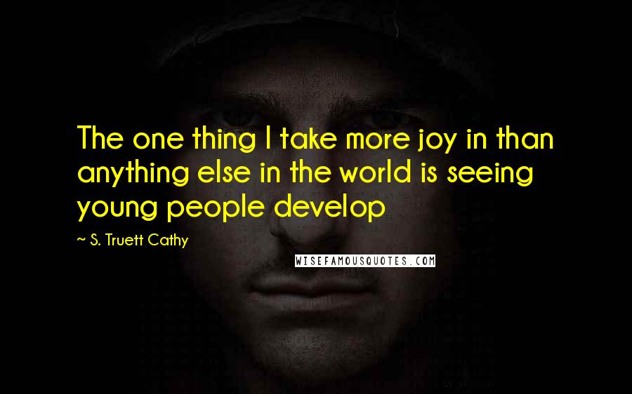 S. Truett Cathy Quotes: The one thing I take more joy in than anything else in the world is seeing young people develop