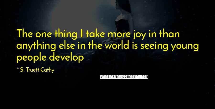 S. Truett Cathy Quotes: The one thing I take more joy in than anything else in the world is seeing young people develop