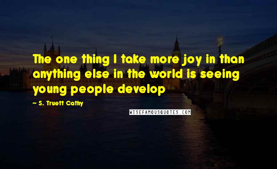 S. Truett Cathy Quotes: The one thing I take more joy in than anything else in the world is seeing young people develop