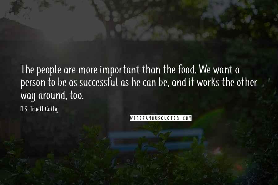 S. Truett Cathy Quotes: The people are more important than the food. We want a person to be as successful as he can be, and it works the other way around, too.