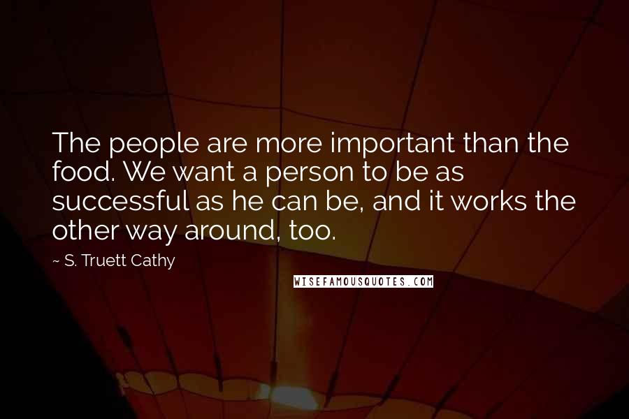 S. Truett Cathy Quotes: The people are more important than the food. We want a person to be as successful as he can be, and it works the other way around, too.