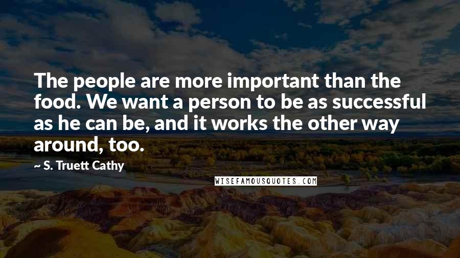 S. Truett Cathy Quotes: The people are more important than the food. We want a person to be as successful as he can be, and it works the other way around, too.