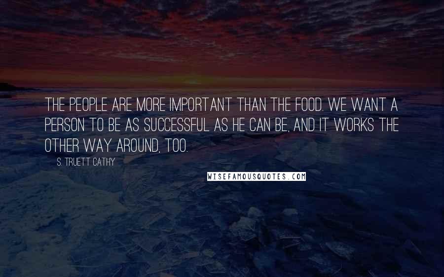 S. Truett Cathy Quotes: The people are more important than the food. We want a person to be as successful as he can be, and it works the other way around, too.
