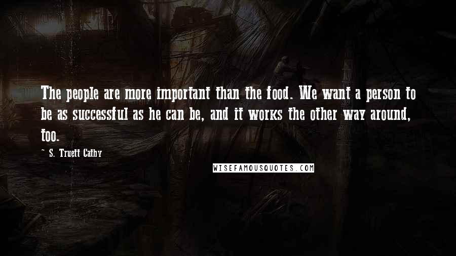 S. Truett Cathy Quotes: The people are more important than the food. We want a person to be as successful as he can be, and it works the other way around, too.