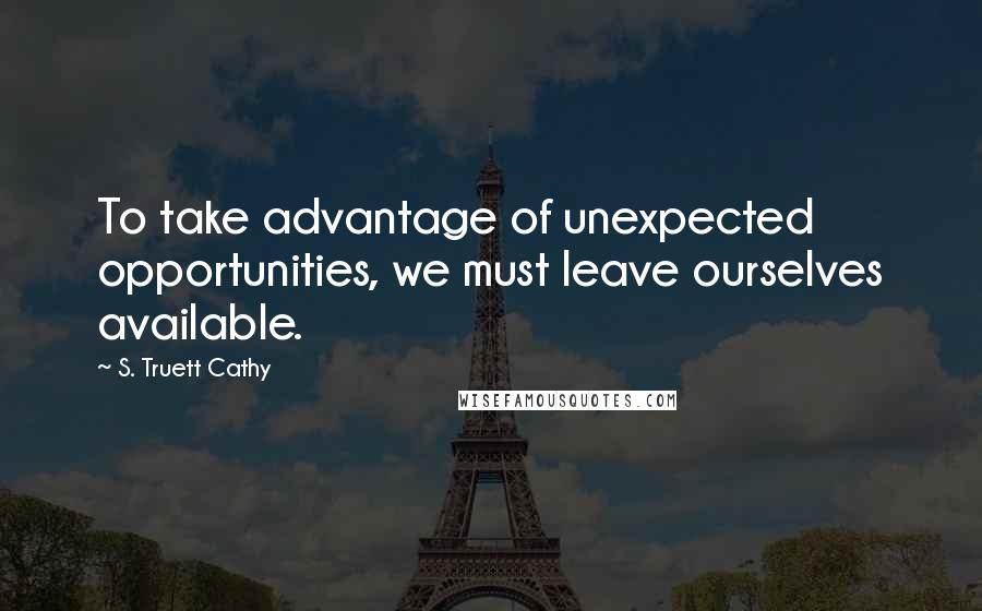 S. Truett Cathy Quotes: To take advantage of unexpected opportunities, we must leave ourselves available.