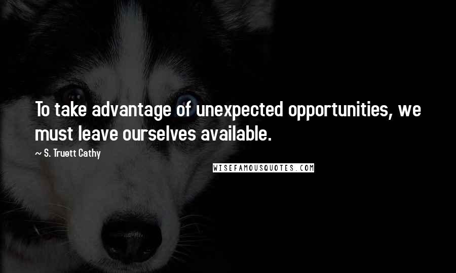 S. Truett Cathy Quotes: To take advantage of unexpected opportunities, we must leave ourselves available.