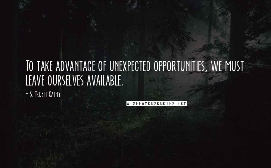 S. Truett Cathy Quotes: To take advantage of unexpected opportunities, we must leave ourselves available.