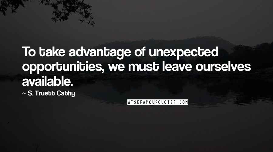 S. Truett Cathy Quotes: To take advantage of unexpected opportunities, we must leave ourselves available.