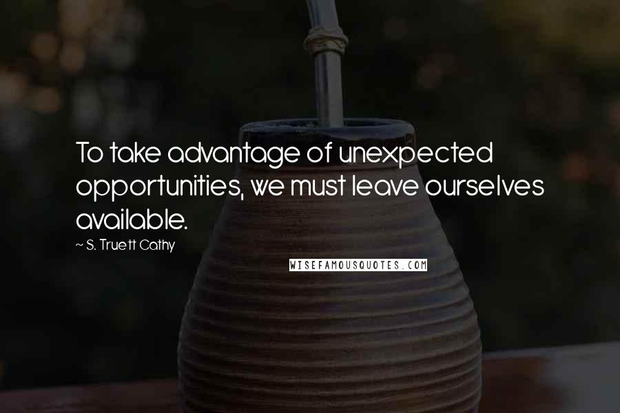 S. Truett Cathy Quotes: To take advantage of unexpected opportunities, we must leave ourselves available.