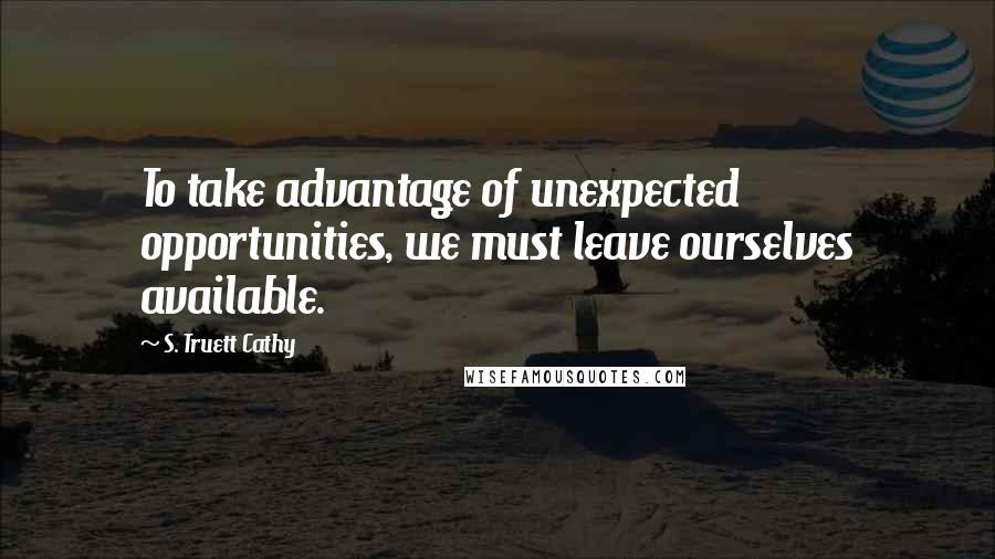 S. Truett Cathy Quotes: To take advantage of unexpected opportunities, we must leave ourselves available.