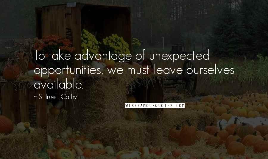S. Truett Cathy Quotes: To take advantage of unexpected opportunities, we must leave ourselves available.