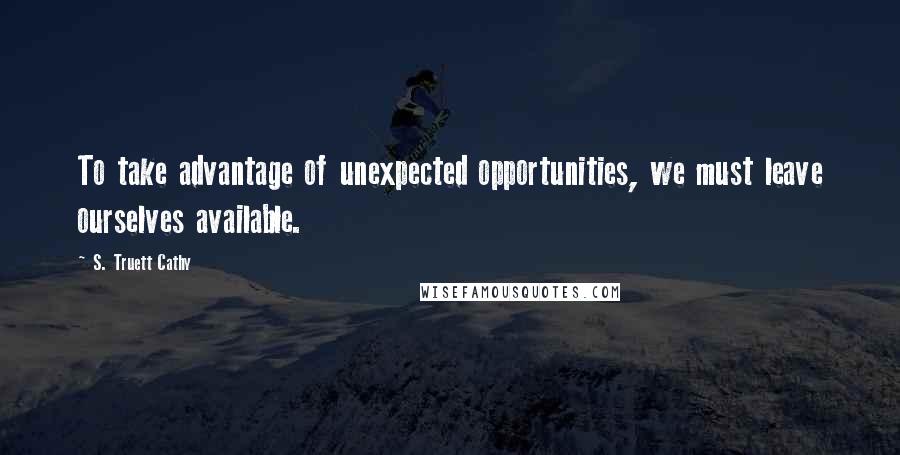S. Truett Cathy Quotes: To take advantage of unexpected opportunities, we must leave ourselves available.