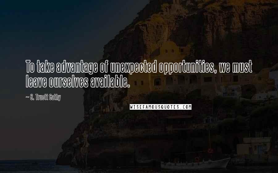 S. Truett Cathy Quotes: To take advantage of unexpected opportunities, we must leave ourselves available.