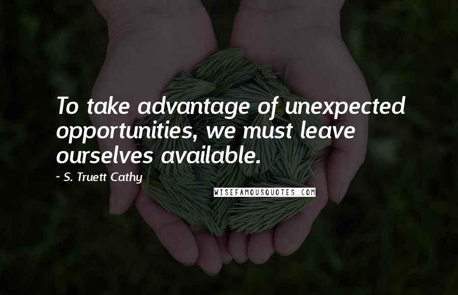 S. Truett Cathy Quotes: To take advantage of unexpected opportunities, we must leave ourselves available.