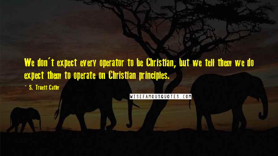 S. Truett Cathy Quotes: We don't expect every operator to be Christian, but we tell them we do expect them to operate on Christian principles.