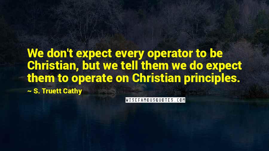 S. Truett Cathy Quotes: We don't expect every operator to be Christian, but we tell them we do expect them to operate on Christian principles.