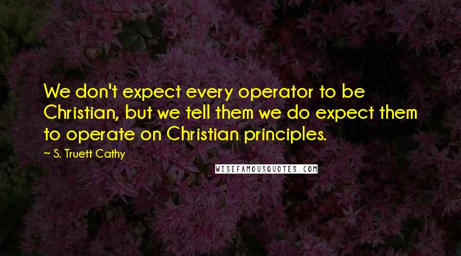 S. Truett Cathy Quotes: We don't expect every operator to be Christian, but we tell them we do expect them to operate on Christian principles.