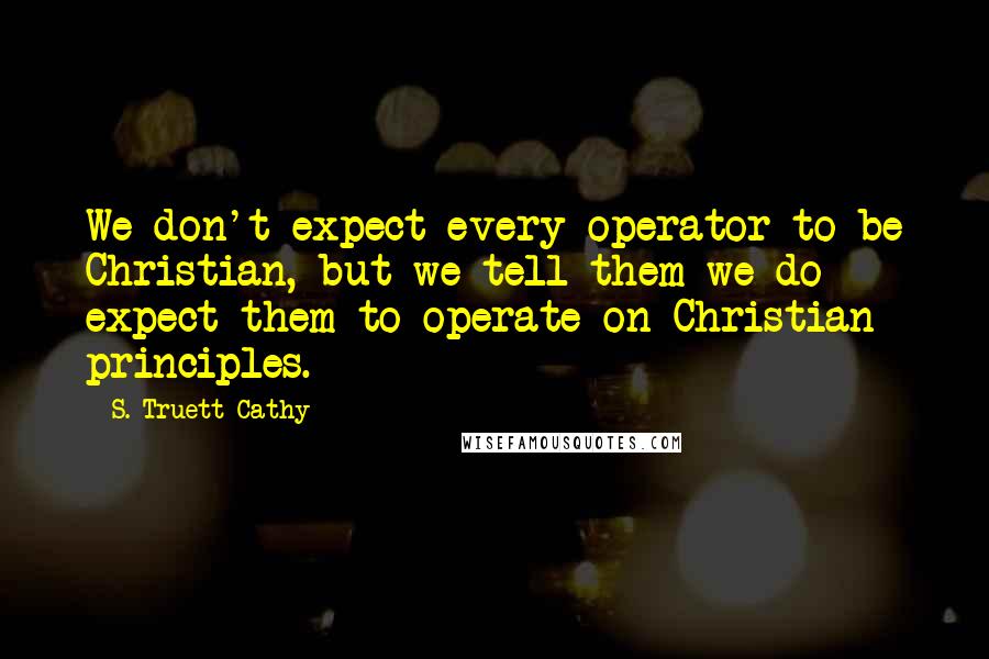 S. Truett Cathy Quotes: We don't expect every operator to be Christian, but we tell them we do expect them to operate on Christian principles.